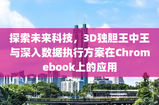 探索未来科技，3D独胆王中王与深入数据执行方案在Chromebook上的应用