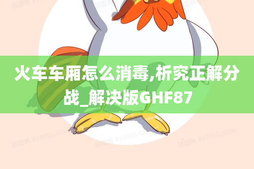 火车车厢怎么消毒,析究正解分战_解决版GHF87