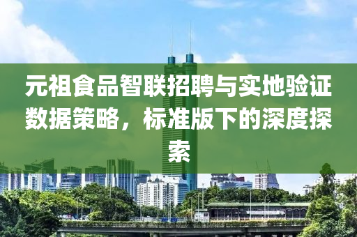 元祖食品智联招聘与实地验证数据策略，标准版下的深度探索