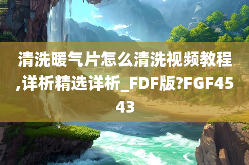 清洗暖气片怎么清洗视频教程,详析精选详析_FDF版?FGF4543