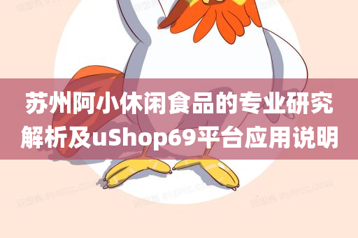 苏州阿小休闲食品的专业研究解析及uShop69平台应用说明