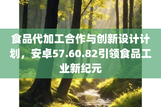 食品代加工合作与创新设计计划，安卓57.60.82引领食品工业新纪元