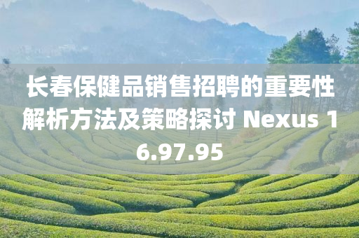 长春保健品销售招聘的重要性解析方法及策略探讨 Nexus 16.97.95