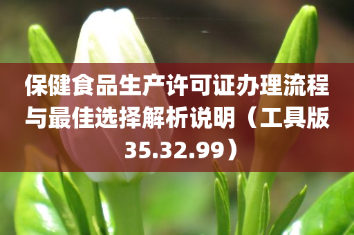 保健食品生产许可证办理流程与最佳选择解析说明（工具版 35.32.99）