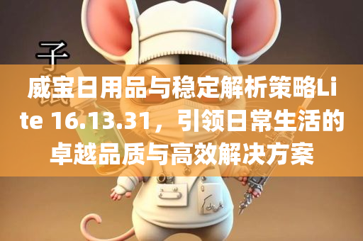 威宝日用品与稳定解析策略Lite 16.13.31，引领日常生活的卓越品质与高效解决方案