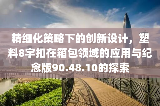 精细化策略下的创新设计，塑料8字扣在箱包领域的应用与纪念版90.48.10的探索