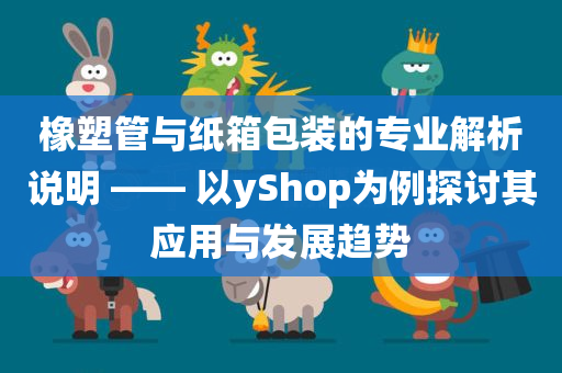 橡塑管与纸箱包装的专业解析说明 —— 以yShop为例探讨其应用与发展趋势