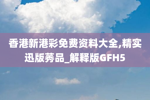 香港新港彩免费资料大全,精实迅版莠品_解释版GFH5