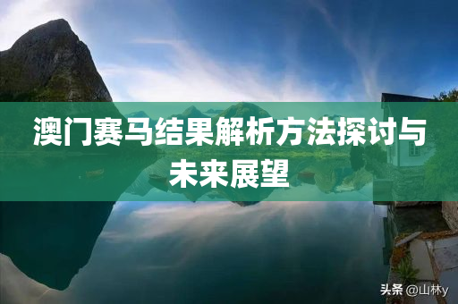 澳门赛马结果解析方法探讨与未来展望