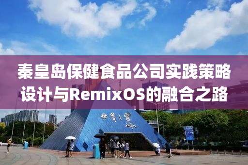 秦皇岛保健食品公司实践策略设计与RemixOS的融合之路