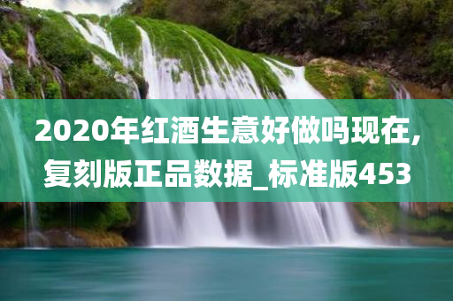 2020年红酒生意好做吗现在,复刻版正品数据_标准版453