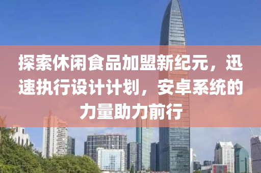 探索休闲食品加盟新纪元，迅速执行设计计划，安卓系统的力量助力前行