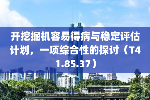 开挖掘机容易得病与稳定评估计划，一项综合性的探讨（T41.85.37）