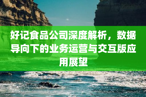 好记食品公司深度解析，数据导向下的业务运营与交互版应用展望