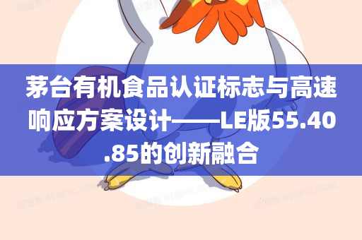 茅台有机食品认证标志与高速响应方案设计——LE版55.40.85的创新融合