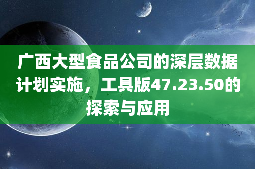 广西大型食品公司的深层数据计划实施，工具版47.23.50的探索与应用