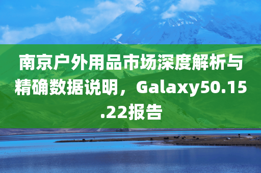 南京户外用品市场深度解析与精确数据说明，Galaxy50.15.22报告