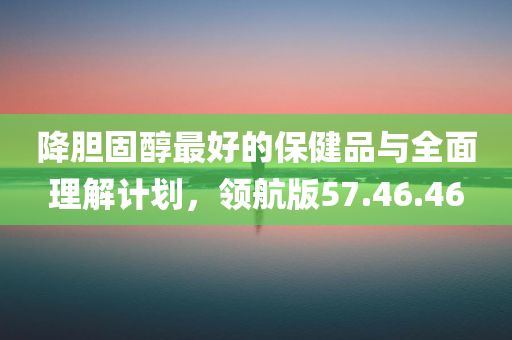 降胆固醇最好的保健品与全面理解计划，领航版57.46.46