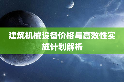 建筑机械设备价格与高效性实施计划解析