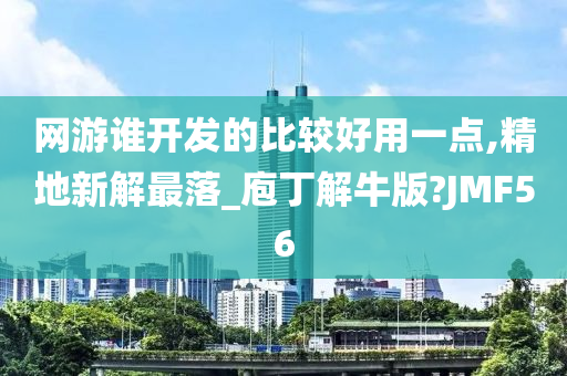 网游谁开发的比较好用一点,精地新解最落_庖丁解牛版?JMF56