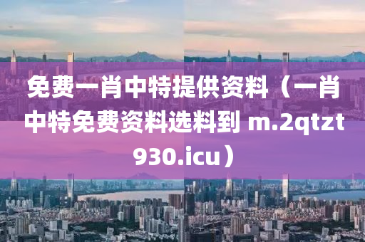 免费一肖中特提供资料（一肖中特免费资料选料到 m.2qtzt930.icu）