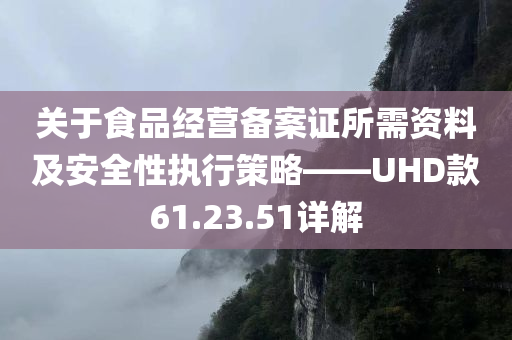 关于食品经营备案证所需资料及安全性执行策略——UHD款61.23.51详解