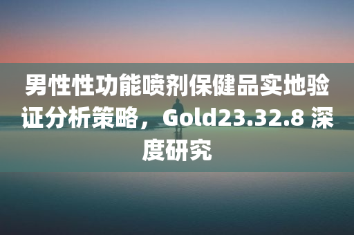 男性性功能喷剂保健品实地验证分析策略，Gold23.32.8 深度研究