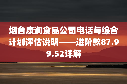 烟台康润食品公司电话与综合计划评估说明——进阶款87.99.52详解