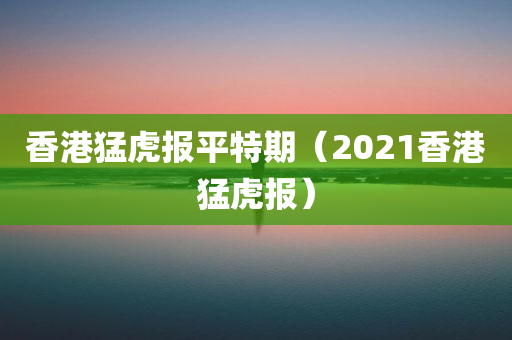 香港猛虎报平特期（2021香港猛虎报）