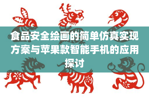 食品安全绘画的简单仿真实现方案与苹果款智能手机的应用探讨