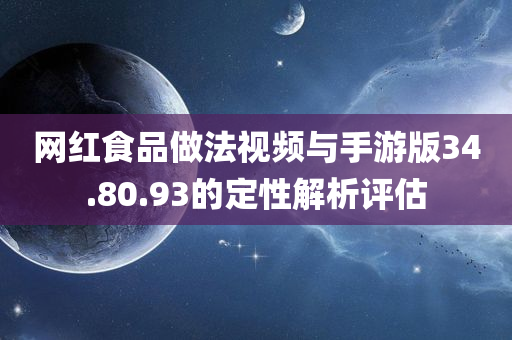 网红食品做法视频与手游版34.80.93的定性解析评估