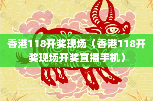 香港118开奖现场（香港118开奖现场开奖直播手机）