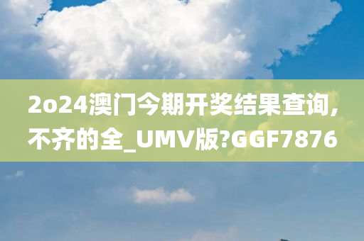 2o24澳门今期开奖结果查询,不齐的全_UMV版?GGF7876