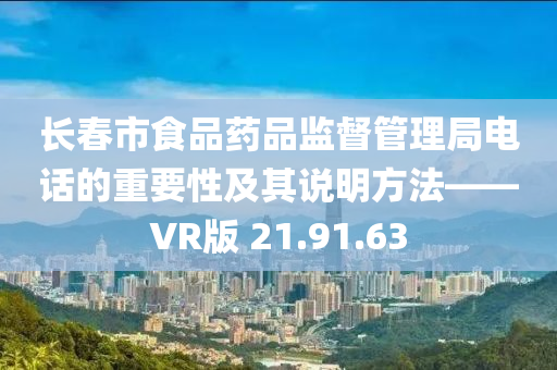 长春市食品药品监督管理局电话的重要性及其说明方法——VR版 21.91.63