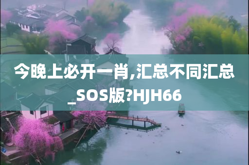 今晚上必开一肖,汇总不同汇总_SOS版?HJH66