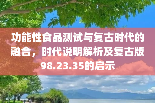 功能性食品测试与复古时代的融合，时代说明解析及复古版98.23.35的启示