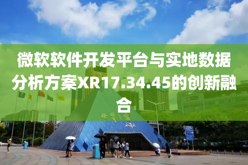 微软软件开发平台与实地数据分析方案XR17.34.45的创新融合