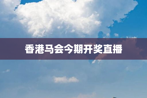 香港马会今期开奖直播