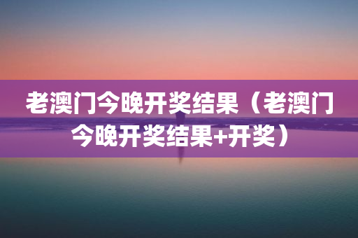 老澳门今晚开奖结果（老澳门今晚开奖结果+开奖）