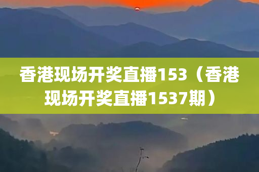 香港现场开奖直播153（香港现场开奖直播1537期）