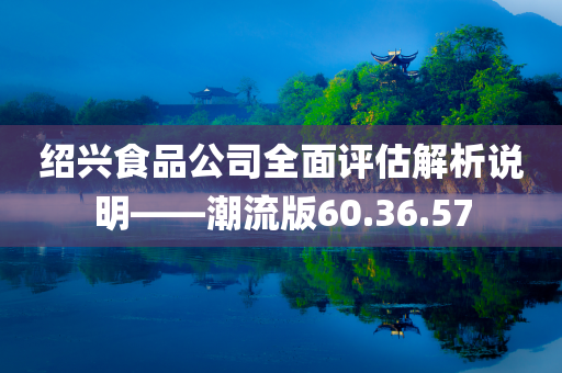 绍兴食品公司全面评估解析说明——潮流版60.36.57