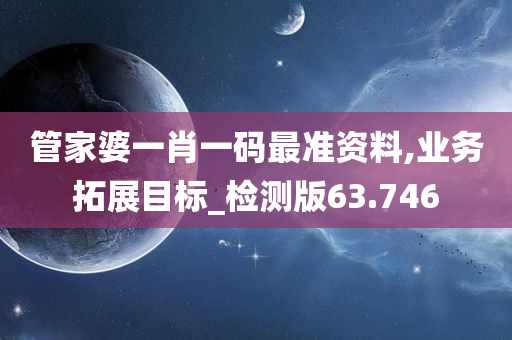 管家婆一肖一码最准资料,业务拓展目标_检测版63.746