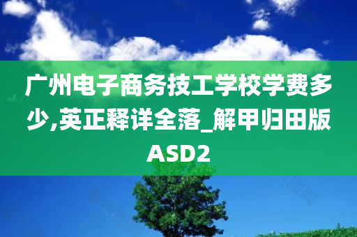 广州电子商务技工学校学费多少,英正释详全落_解甲归田版ASD2