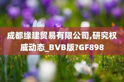 成都缘建贸易有限公司,研究权威动态_BVB版?GF898