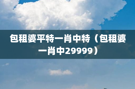 包租婆平特一肖中特（包租婆一肖中29999）