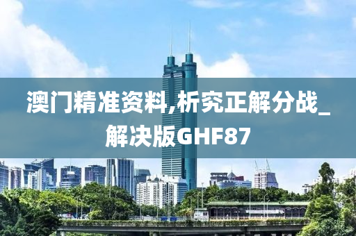 澳门精准资料,析究正解分战_解决版GHF87