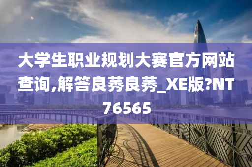 大学生职业规划大赛官方网站查询,解答良莠良莠_XE版?NT76565