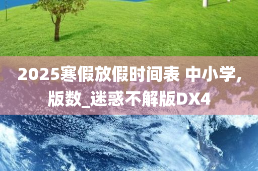 2025寒假放假时间表 中小学,版数_迷惑不解版DX4