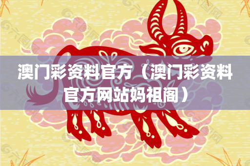 澳门彩资料官方（澳门彩资料官方网站妈祖阁）