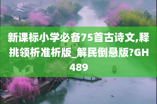 新课标小学必备75首古诗文,释挑领析准析版_解民倒悬版?GH489